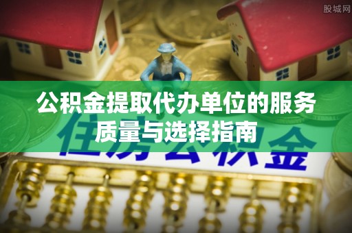 馆陶公积金提取代办单位的服务质量与选择指南