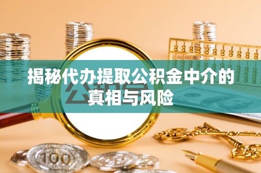 馆陶揭秘代办提取公积金中介的真相与风险