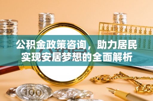 馆陶公积金政策咨询，助力居民实现安居梦想的全面解析