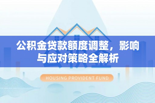 馆陶公积金贷款额度调整，影响与应对策略全解析