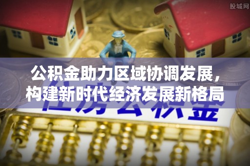 馆陶公积金助力区域协调发展，构建新时代经济发展新格局