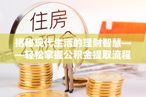 馆陶揭秘现代生活的理财智慧——轻松掌握公积金提取流程的实用指南