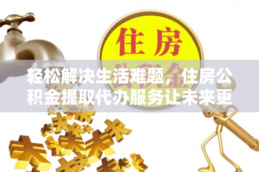 馆陶轻松解决生活难题，住房公积金提取代办服务让未来更安心