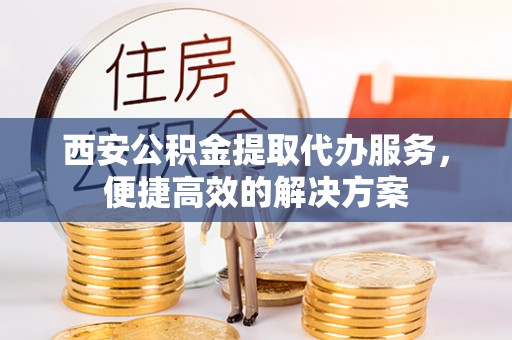 馆陶西安公积金提取代办服务，便捷高效的解决方案