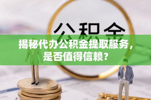 馆陶揭秘代办公积金提取服务，是否值得信赖？