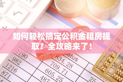 馆陶如何轻松搞定公积金租房提取？全攻略来了！