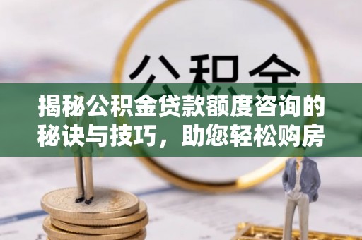 馆陶揭秘公积金贷款额度咨询的秘诀与技巧，助您轻松购房！