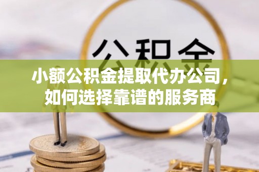 馆陶小额公积金提取代办公司，如何选择靠谱的服务商