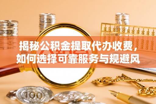 馆陶揭秘公积金提取代办收费，如何选择可靠服务与规避风险