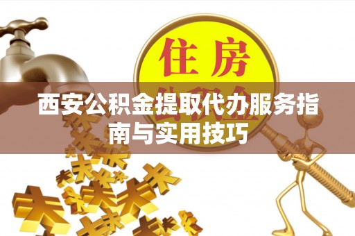 馆陶西安公积金提取代办服务指南与实用技巧