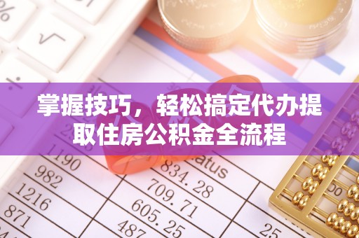 馆陶掌握技巧，轻松搞定代办提取住房公积金全流程