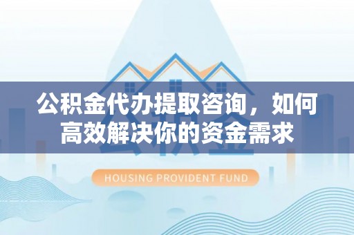 馆陶公积金代办提取咨询，如何高效解决你的资金需求