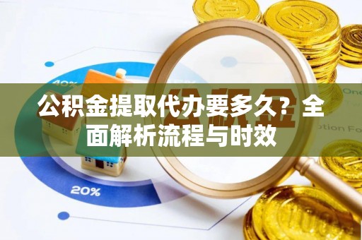 馆陶公积金提取代办要多久？全面解析流程与时效