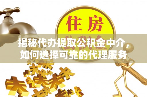 馆陶揭秘代办提取公积金中介，如何选择可靠的代理服务
