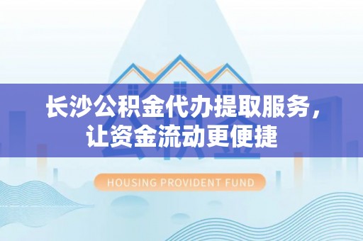 馆陶长沙公积金代办提取服务，让资金流动更便捷