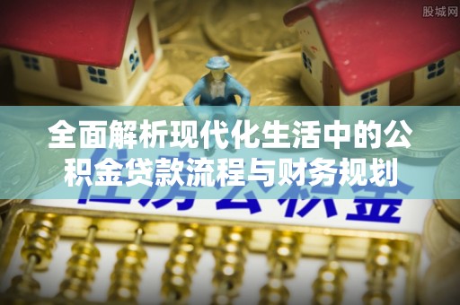 馆陶全面解析现代化生活中的公积金贷款流程与财务规划