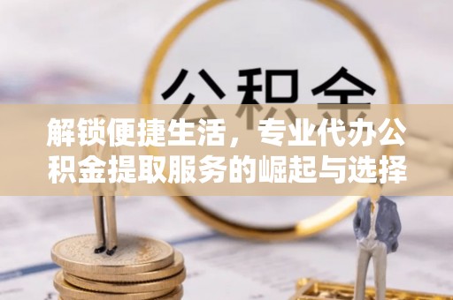 馆陶解锁便捷生活，专业代办公积金提取服务的崛起与选择