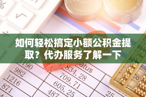 馆陶如何轻松搞定小额公积金提取？代办服务了解一下