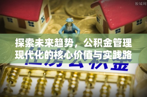 馆陶探索未来趋势，公积金管理现代化的核心价值与实践路径