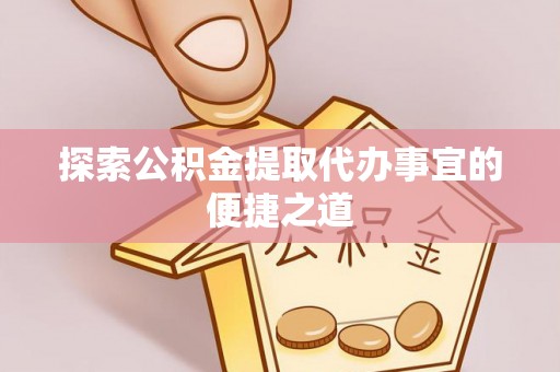 馆陶探索公积金提取代办事宜的便捷之道