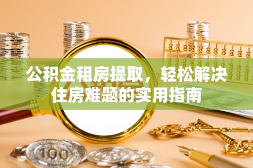 馆陶公积金租房提取，轻松解决住房难题的实用指南