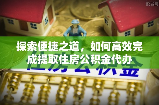 馆陶探索便捷之道，如何高效完成提取住房公积金代办