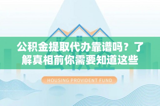 馆陶公积金提取代办靠谱吗？了解真相前你需要知道这些