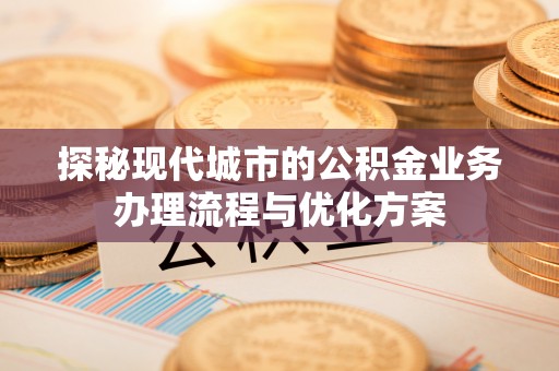 馆陶探秘现代城市的公积金业务办理流程与优化方案