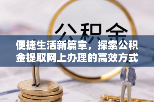 馆陶便捷生活新篇章，探索公积金提取网上办理的高效方式