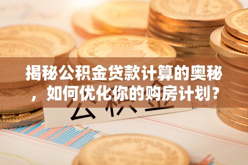 馆陶揭秘公积金贷款计算的奥秘，如何优化你的购房计划？