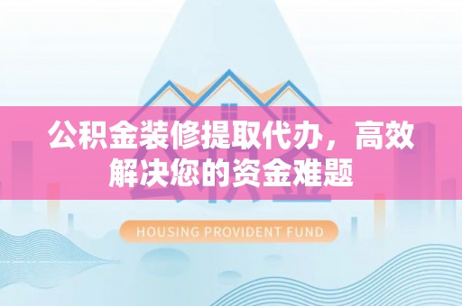 馆陶公积金装修提取代办，高效解决您的资金难题