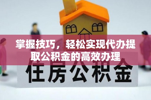 馆陶掌握技巧，轻松实现代办提取公积金的高效办理