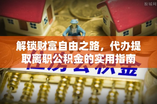 馆陶解锁财富自由之路，代办提取离职公积金的实用指南