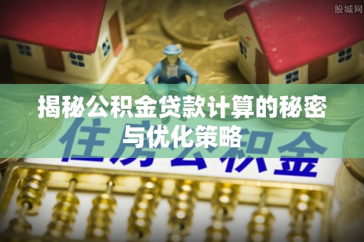 馆陶揭秘公积金贷款计算的秘密与优化策略