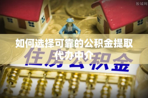 馆陶如何选择可靠的公积金提取代办中介