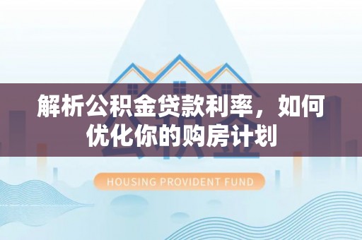 馆陶解析公积金贷款利率，如何优化你的购房计划