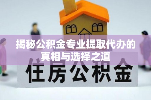 馆陶揭秘公积金专业提取代办的真相与选择之道