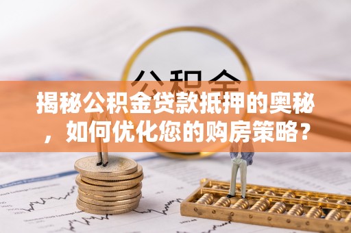 馆陶揭秘公积金贷款抵押的奥秘，如何优化您的购房策略？