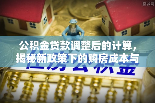 馆陶公积金贷款调整后的计算，揭秘新政策下的购房成本与规划策略