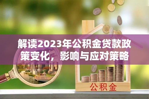 馆陶解读2023年公积金贷款政策变化，影响与应对策略