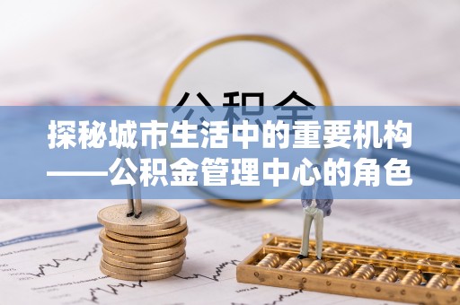 馆陶探秘城市生活中的重要机构——公积金管理中心的角色与意义