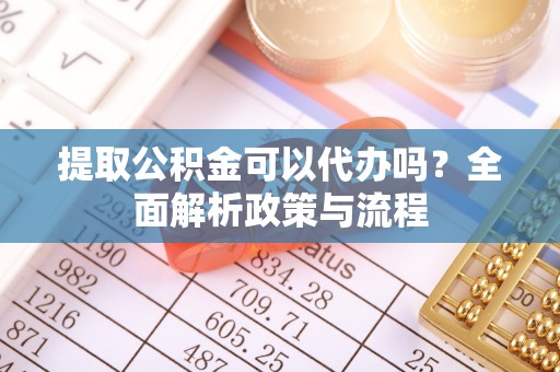 馆陶提取公积金可以代办吗？全面解析政策与流程