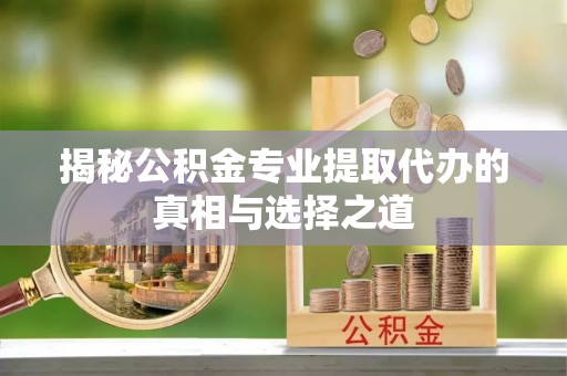 馆陶揭秘公积金专业提取代办的真相与选择之道