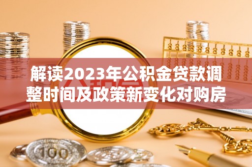 馆陶解读2023年公积金贷款调整时间及政策新变化对购房的影响