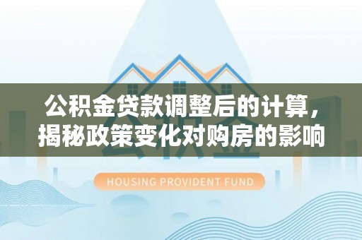 馆陶公积金贷款调整后的计算，揭秘政策变化对购房的影响