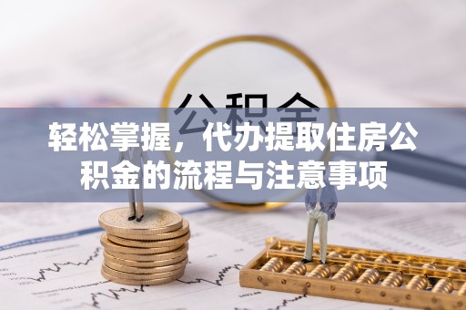 馆陶轻松掌握，代办提取住房公积金的流程与注意事项