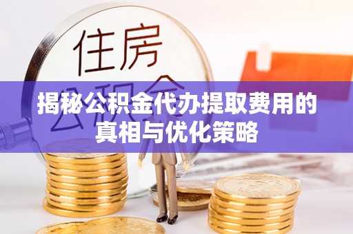 馆陶揭秘公积金代办提取费用的真相与优化策略