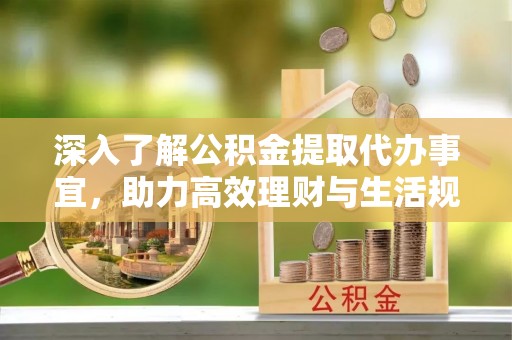 馆陶深入了解公积金提取代办事宜，助力高效理财与生活规划