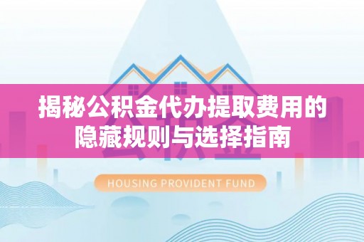 馆陶揭秘公积金代办提取费用的隐藏规则与选择指南