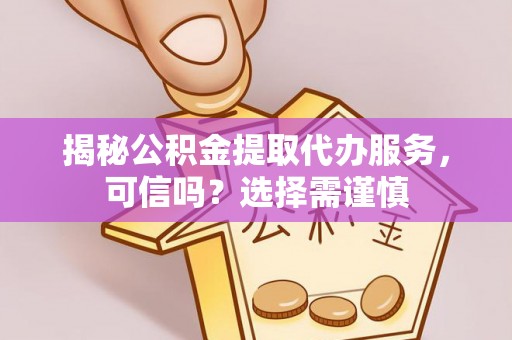 馆陶揭秘公积金提取代办服务，可信吗？选择需谨慎